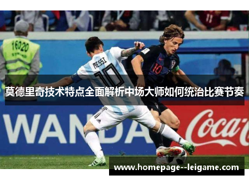 莫德里奇技术特点全面解析中场大师如何统治比赛节奏