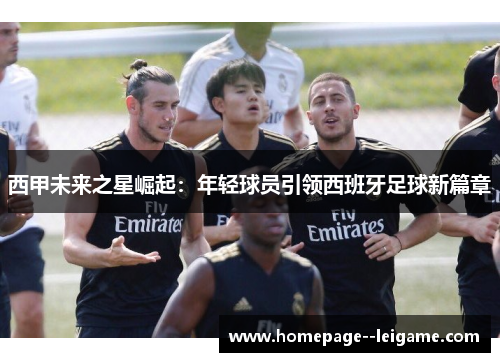 西甲未来之星崛起：年轻球员引领西班牙足球新篇章