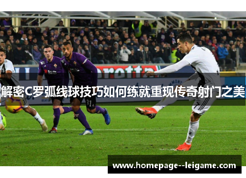 解密C罗弧线球技巧如何练就重现传奇射门之美 解密C罗弧线球技巧如何练就重现传奇射门之美