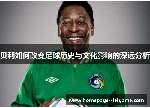 贝利如何改变足球历史与文化影响的深远分析 贝利如何改变足球历史与文化影响的深远分析