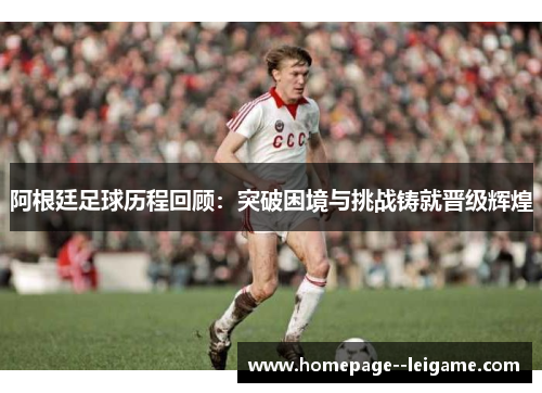 阿根廷足球历程回顾：突破困境与挑战铸就晋级辉煌