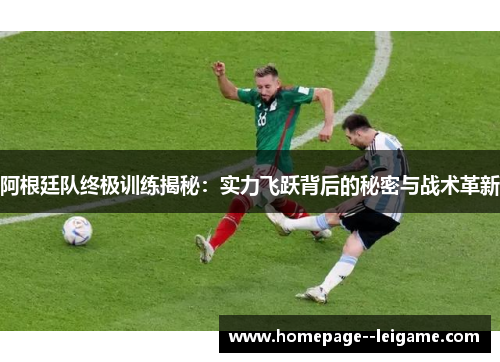 阿根廷队终极训练揭秘：实力飞跃背后的秘密与战术革新