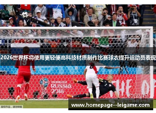2026世界杯将使用更轻便高科技材质制作比赛球衣提升运动员表现