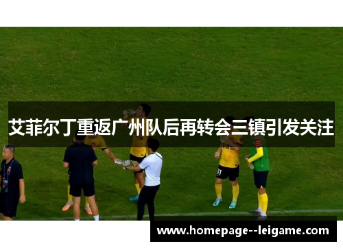 艾菲尔丁重返广州队后再转会三镇引发关注