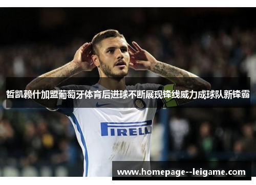 哲凯赖什加盟葡萄牙体育后进球不断展现锋线威力成球队新锋霸