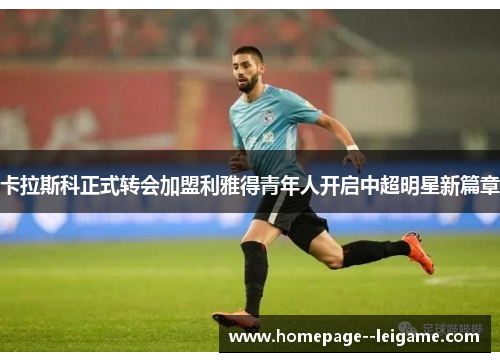 卡拉斯科正式转会加盟利雅得青年人开启中超明星新篇章